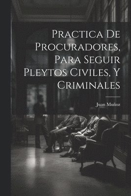 Practica De Procuradores, Para Seguir Pleytos Civiles, Y Criminales