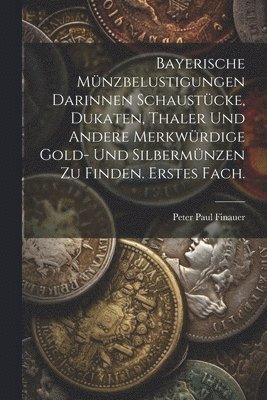 bokomslag Bayerische Mnzbelustigungen darinnen Schaustcke, Dukaten, Thaler und andere merkwrdige Gold- und Silbermnzen zu finden. Erstes Fach.