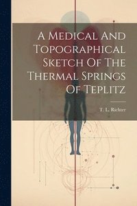 bokomslag A Medical And Topographical Sketch Of The Thermal Springs Of Teplitz