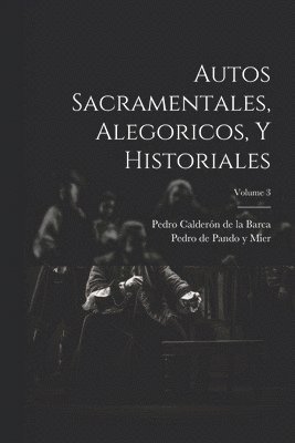 Autos Sacramentales, Alegoricos, Y Historiales; Volume 3