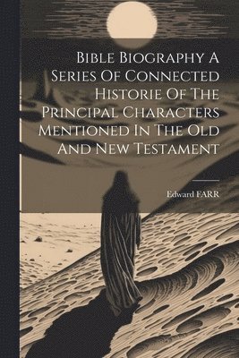 bokomslag Bible Biography A Series Of Connected Historie Of The Principal Characters Mentioned In The Old And New Testament
