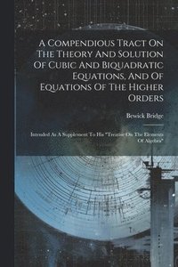 bokomslag A Compendious Tract On The Theory And Solution Of Cubic And Biquadratic Equations, And Of Equations Of The Higher Orders