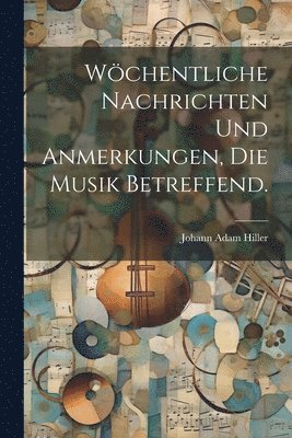 Johann Adam Hiller - Wöchentliche Nachrichten und Anmerkungen, die Musik betreffend., Häftad