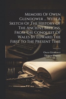 Memoirs Of Owen Glendower ... With A Sketch Of The History Of The Ancient Britons, From The Conquest Of Wales By Edward The First To The Present Time