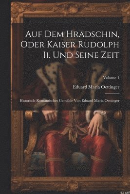 Auf Dem Hradschin, Oder Kaiser Rudolph Ii. Und Seine Zeit 1