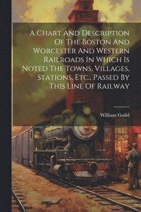 bokomslag A Chart And Description Of The Boston And Worcester And Western Railroads In Which Is Noted The Towns, Villages, Stations, Etc., Passed By This Line Of Railway