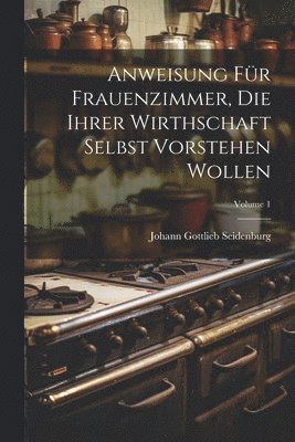 Johann Gottlieb Seidenburg - Anweisung Für Frauenzimmer, Die Ihrer Wirthschaft Selbst Vorstehen Wollen; Volume 1, Häftad