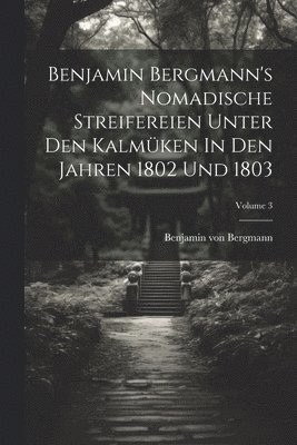 Benjamin Bergmann's Nomadische Streifereien Unter Den Kalmken In Den Jahren 1802 Und 1803; Volume 3 1