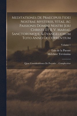 Meditationes De Praecipuis Fidei Nostrae Mysteriis, Vitae, Ac Passionis Domini Nostri Jesu Christi, Et B. V. Mariae, Sanctorumque, & Evangeliorum Toto Anno Occurrentium 1