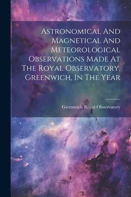 Royal Observatory Greenwich, Royal Observatory, Greenwich - Astronomical And Magnetical And Meteorological Observations Made At The Royal Observatory, Greenwich, In The Year, Häftad
