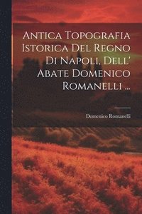 bokomslag Antica Topografia Istorica Del Regno Di Napoli, Dell' Abate Domenico Romanelli ...