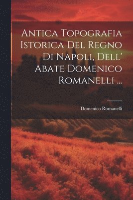 Antica Topografia Istorica Del Regno Di Napoli, Dell' Abate Domenico Romanelli ... 1