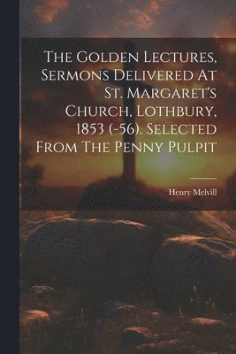 Henry Melvill - Golden Lectures, Sermons Delivered At St. Margaret's Church, Lothbury, 1853 (-56). Selected From The Penny Pulpit, Häftad