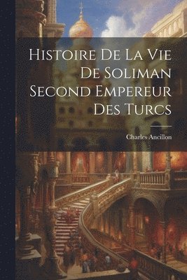 Histoire De La Vie De Soliman Second Empereur Des Turcs 1