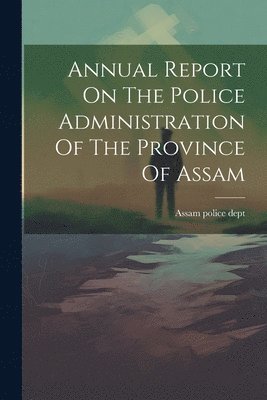 bokomslag Annual Report On The Police Administration Of The Province Of Assam