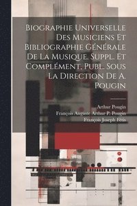 bokomslag Biographie Universelle Des Musiciens Et Bibliographie Gnrale De La Musique. Suppl. Et Complment, Publ. Sous La Direction De A. Pougin