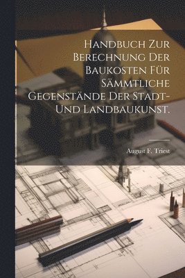 Handbuch zur Berechnung der Baukosten fr smmtliche Gegenstnde der Stadt- und Landbaukunst. 1