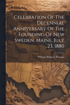 bokomslag Celebration Of The Decennial Anniversary Of The Founding Of New Sweden, Maine, July 23, 1880