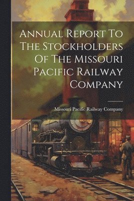 Annual Report To The Stockholders Of The Missouri Pacific Railway Company 1