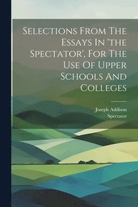 bokomslag Selections From The Essays In 'the Spectator', For The Use Of Upper Schools And Colleges