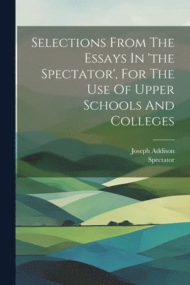 Selections From The Essays In 'the Spectator', For The Use Of Upper Schools And Colleges 1