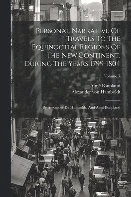 Personal Narrative Of Travels To The Equinoctial Regions Of The New Continent, During The Years 1799-1804: By Atexander De Humboldt, And Aimé Bonpland 1