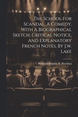 School For Scandal, A Comedy. With A Biographical Sketch, Critical Notice, And Explanatory French Notes, By J.w. Lake