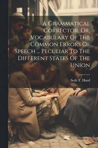 bokomslag A Grammatical Corrector, Or, Vocabulary Of The Common Errors Of Speech ... Peculiar To The Different States Of The Union