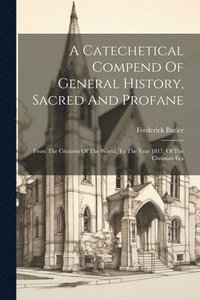 bokomslag A Catechetical Compend Of General History, Sacred And Profane