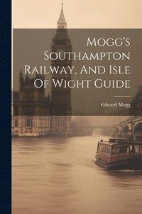 bokomslag Mogg's Southampton Railway, And Isle Of Wight Guide