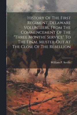 History Of The First Regiment, Delaware Volunteers, From The Commencement Of The &quot;three Months' Service&quot; To The Final Muster-out At The Close Of The Rebellion 1