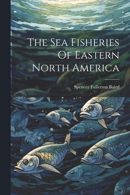 Spencer Fullerton Baird - Sea Fisheries Of Eastern North America, Häftad