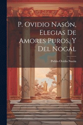 Publio Ovidio Nasón - P. Ovidio Nasón, Elegias De Amores Puros, Y Del Nogal, Häftad