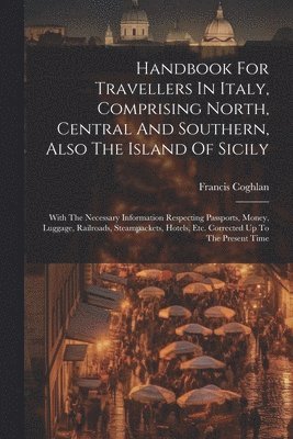 Handbook For Travellers In Italy, Comprising North, Central And Southern, Also The Island Of Sicily
