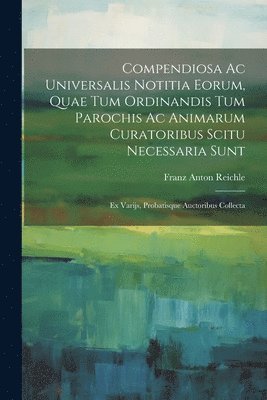 Compendiosa Ac Universalis Notitia Eorum, Quae Tum Ordinandis Tum Parochis Ac Animarum Curatoribus Scitu Necessaria Sunt 1