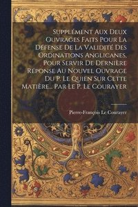 bokomslag Supplment Aux Deux Ouvrages Faits Pour La Dfense De La Validit Des Ordinations Anglicanes, Pour Servir De Dernire Rponse Au Nouvel Ouvrage Du P. Le Quien Sur Cette Matire... Par Le P. Le