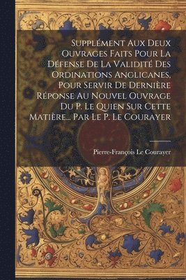Pierre-François Le Courayer - Supplément Aux Deux Ouvrages Faits Pour La Défense De La Validité Des Ordinations Anglicanes, Pour Servir De Dernière Réponse Au Nouvel Ouvrage Du P. Le Quien Sur Cette Matière... Par Le P. Le Courayer, Häftad