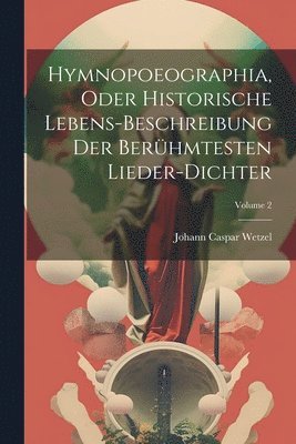 Hymnopoeographia, Oder Historische Lebens-beschreibung Der Berhmtesten Lieder-dichter; Volume 2 1