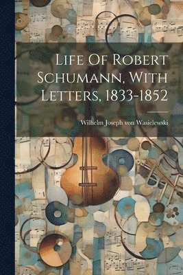 Wilhelm Joseph von Wasielewski - Life Of Robert Schumann, With Letters, 1833-1852, Häftad
