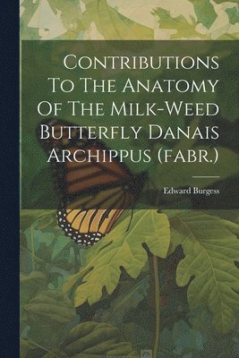 Edward Burgess - Contributions To The Anatomy Of The Milk-weed Butterfly Danais Archippus (fabr.), Häftad