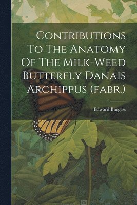 Contributions To The Anatomy Of The Milk-weed Butterfly Danais Archippus (fabr.) 1