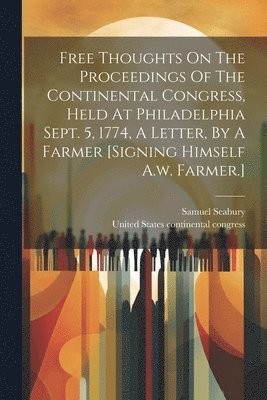 bokomslag Free Thoughts On The Proceedings Of The Continental Congress, Held At Philadelphia Sept. 5, 1774, A Letter, By A Farmer [signing Himself A.w. Farmer.]