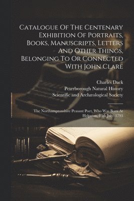 Peterborough Natural History, Charles Dack, Scientific and Archæological Society - Catalogue Of The Centenary Exhibition Of Portraits, Books, Manuscripts, Letters And Other Things, Belonging To Or Connected With John Clare, Häftad