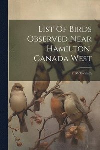 bokomslag List Of Birds Observed Near Hamilton, Canada West