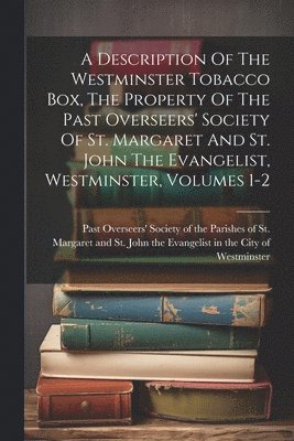 A Description Of The Westminster Tobacco Box, The Property Of The Past Overseers' Society Of St. Margaret And St. John The Evangelist, Westminster, Volumes 1-2 1