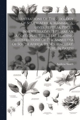 Illustrations Of The Zoology Of South Africa. Mammalia. (aves. Reptilia. Pisces. Invertebrat). [5 Pt. Has An Additional Title-leaf Reading Illustrations Of The Annulosa Of South Africa, By W.s. 1