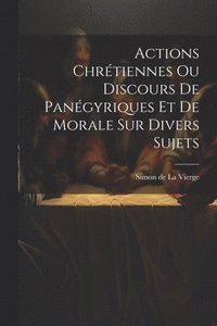 bokomslag Actions Chrétiennes Ou Discours De Panégyriques Et De Morale Sur Divers Sujets