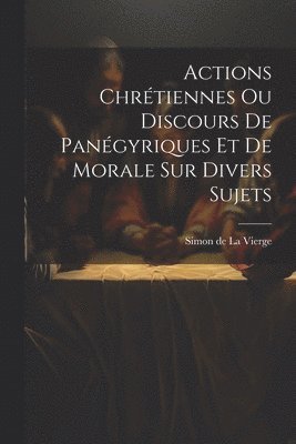 bokomslag Actions Chrétiennes Ou Discours De Panégyriques Et De Morale Sur Divers Sujets