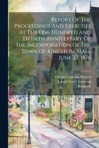 bokomslag Report Of The Proceedings And Exercises At The One Hundred And Fiftieth Anniversary Of The Incorporation Of The Town Of Kingston, Mass. June 27, 1876