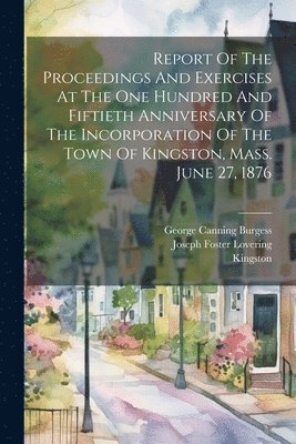 Report Of The Proceedings And Exercises At The One Hundred And Fiftieth Anniversary Of The Incorporation Of The Town Of Kingston, Mass. June 27, 1876 1